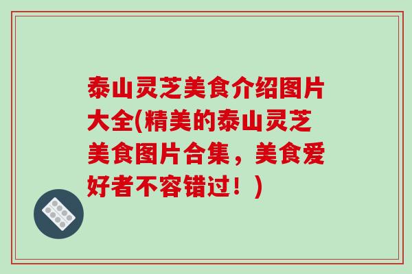 泰山灵芝美食介绍图片大全(精美的泰山灵芝美食图片合集,美食爱好者不容错过!)-第1张图片-破壁灵芝孢子粉研究指南 泰山灵芝美食介绍图片大全(精美的泰山灵芝美食图片合集,美食爱好者不容错过!)-第1张图片-破壁灵芝孢子粉研究指南