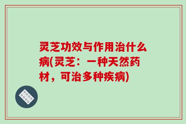 灵芝功效与作用治什么病(灵芝:一种天然药材,可治多种疾病)-第1张图片-破壁灵芝孢子粉研究指南 灵芝功效与作用治什么病(灵芝:一种天然药材,可治多种疾病)-第1张图片-破壁灵芝孢子粉研究指南