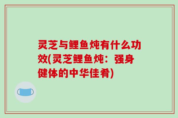 灵芝与鲤鱼炖有什么功效(灵芝鲤鱼炖:强身健体的中华佳肴)-第1张图片-破壁灵芝孢子粉研究指南 灵芝与鲤鱼炖有什么功效(灵芝鲤鱼炖:强身健体的中华佳肴)-第1张图片-破壁灵芝孢子粉研究指南