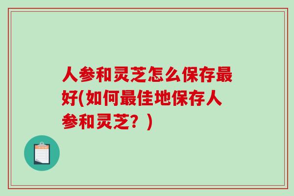 人参和灵芝怎么保存最好(如何最佳地保存人参和灵芝？)-第1张图片-破壁灵芝孢子粉研究指南