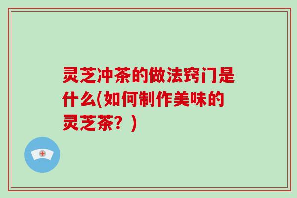 灵芝冲茶的做法窍门是什么(如何制作美味的灵芝茶?)-第1张图片-破壁灵芝孢子粉研究指南 灵芝冲茶的做法窍门是什么(如何制作美味的灵芝茶?)-第1张图片-破壁灵芝孢子粉研究指南
