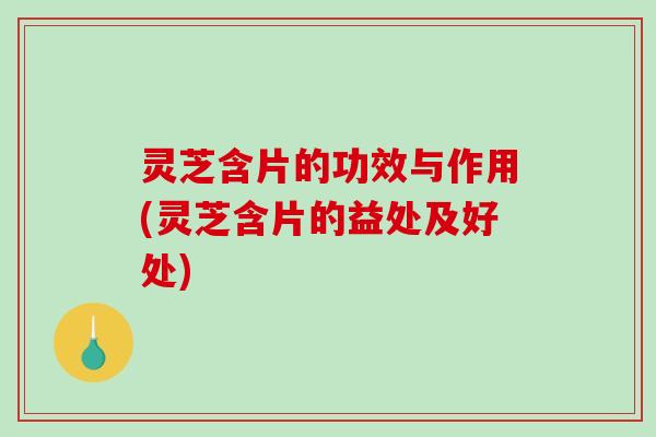 灵芝含片的功效与作用(灵芝含片的益处及好处)-第1张图片-破壁灵芝孢子粉研究指南 灵芝含片的功效与作用(灵芝含片的益处及好处)-第1张图片-破壁灵芝孢子粉研究指南