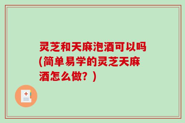 灵芝和天麻泡酒可以吗(简单易学的灵芝天麻酒怎么做？)-第1张图片-破壁灵芝孢子粉研究指南