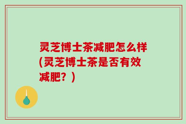 灵芝博士茶减肥怎么样(灵芝博士茶是否有效减肥?)-第1张图片-破壁灵芝孢子粉研究指南 灵芝博士茶减肥怎么样(灵芝博士茶是否有效减肥?)-第1张图片-破壁灵芝孢子粉研究指南