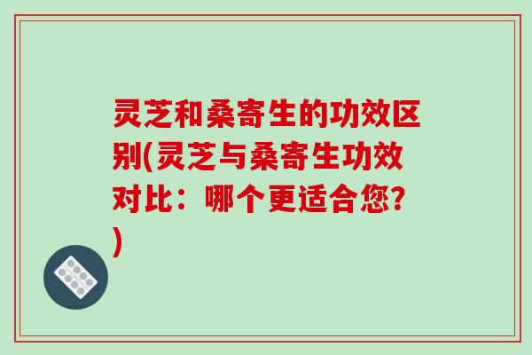 灵芝和桑寄生的功效区别(灵芝与桑寄生功效对比:哪个更适合您?)-第1张图片-破壁灵芝孢子粉研究指南 灵芝和桑寄生的功效区别(灵芝与桑寄生功效对比:哪个更适合您?)-第1张图片-破壁灵芝孢子粉研究指南