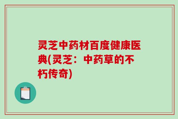 灵芝中药材百度健康医典(灵芝:中药草的不朽传奇)-第1张图片-破壁灵芝孢子粉研究指南 灵芝中药材百度健康医典(灵芝:中药草的不朽传奇)-第1张图片-破壁灵芝孢子粉研究指南