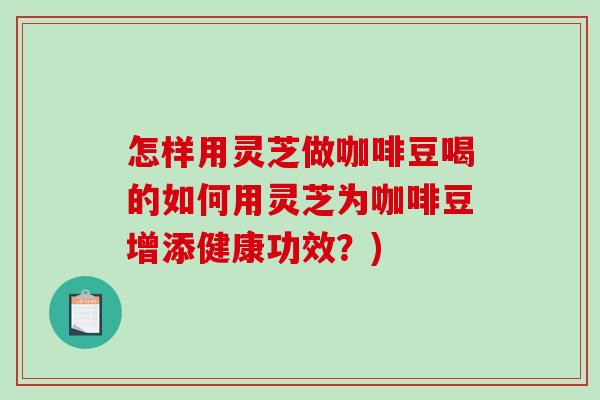 怎样用灵芝做咖啡豆喝的如何用灵芝为咖啡豆增添健康功效?)-第1张图片-破壁灵芝孢子粉研究指南 怎样用灵芝做咖啡豆喝的如何用灵芝为咖啡豆增添健康功效?)-第1张图片-破壁灵芝孢子粉研究指南
