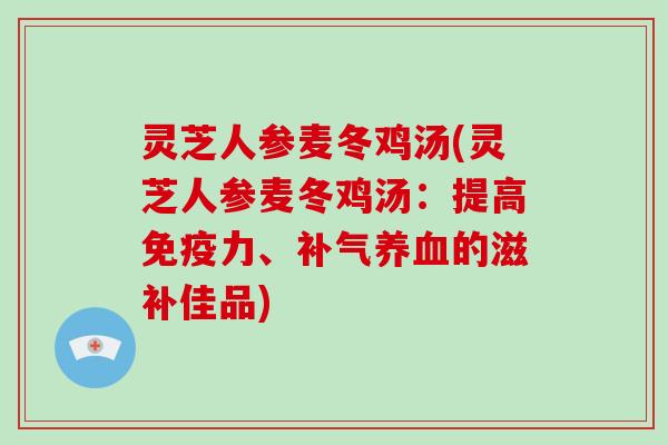 灵芝人参麦冬鸡汤(灵芝人参麦冬鸡汤:提高免疫力、补气养血的滋补佳品)-第1张图片-破壁灵芝孢子粉研究指南 灵芝人参麦冬鸡汤(灵芝人参麦冬鸡汤:提高免疫力、补气养血的滋补佳品)-第1张图片-破壁灵芝孢子粉研究指南