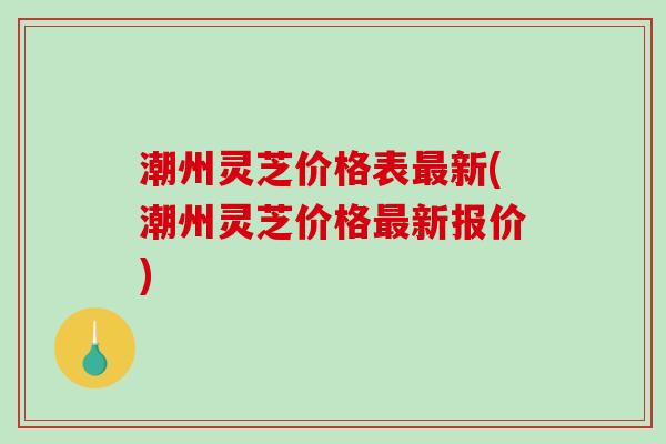 潮州灵芝价格表最新(潮州灵芝价格最新报价)-第1张图片-破壁灵芝孢子粉研究指南 潮州灵芝价格表最新(潮州灵芝价格最新报价)-第1张图片-破壁灵芝孢子粉研究指南