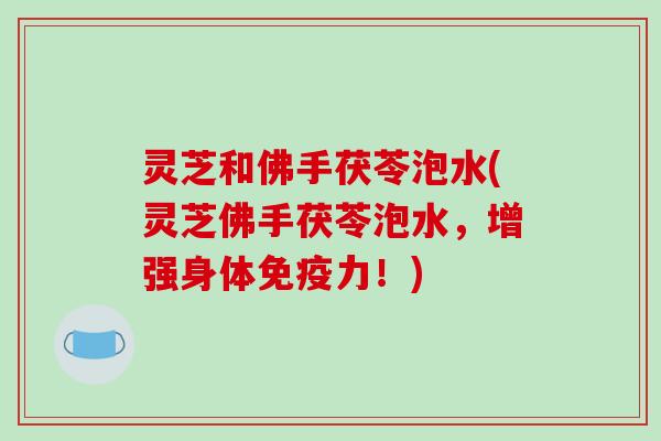 灵芝和佛手茯苓泡水(灵芝佛手茯苓泡水,增强身体免疫力!)-第1张图片-破壁灵芝孢子粉研究指南 灵芝和佛手茯苓泡水(灵芝佛手茯苓泡水,增强身体免疫力!)-第1张图片-破壁灵芝孢子粉研究指南