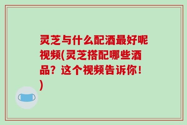 灵芝与什么配酒最好呢视频(灵芝搭配哪些酒品?这个视频告诉你!)-第1张图片-破壁灵芝孢子粉研究指南 灵芝与什么配酒最好呢视频(灵芝搭配哪些酒品?这个视频告诉你!)-第1张图片-破壁灵芝孢子粉研究指南