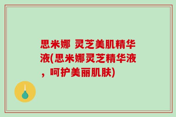 思米娜 灵芝美肌精华液(思米娜灵芝精华液,呵护美丽肌肤)-第1张图片-破壁灵芝孢子粉研究指南 思米娜 灵芝美肌精华液(思米娜灵芝精华液,呵护美丽肌肤)-第1张图片-破壁灵芝孢子粉研究指南