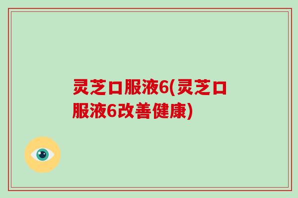 灵芝口服液6(灵芝口服液6改善健康)-第1张图片-破壁灵芝孢子粉研究指南 灵芝口服液6(灵芝口服液6改善健康)-第1张图片-破壁灵芝孢子粉研究指南