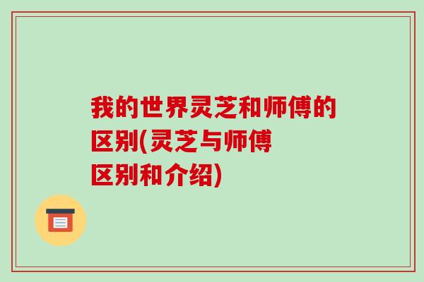 我的世界灵芝和师傅的区别(灵芝与师傅 区别和介绍)-第1张图片-破壁灵芝孢子粉研究指南 我的世界灵芝和师傅的区别(灵芝与师傅 区别和介绍)-第1张图片-破壁灵芝孢子粉研究指南