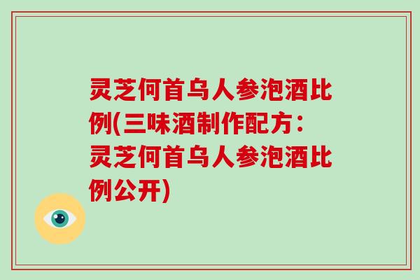 灵芝何首乌人参泡酒比例(三味酒制作配方:灵芝何首乌人参泡酒比例公开)-第1张图片-破壁灵芝孢子粉研究指南 灵芝何首乌人参泡酒比例(三味酒制作配方:灵芝何首乌人参泡酒比例公开)-第1张图片-破壁灵芝孢子粉研究指南