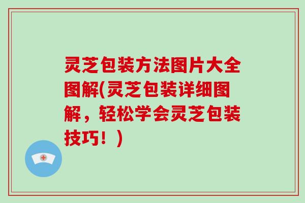 灵芝包装方法图片大全图解(灵芝包装详细图解,轻松学会灵芝包装技巧!)-第1张图片-破壁灵芝孢子粉研究指南 灵芝包装方法图片大全图解(灵芝包装详细图解,轻松学会灵芝包装技巧!)-第1张图片-破壁灵芝孢子粉研究指南