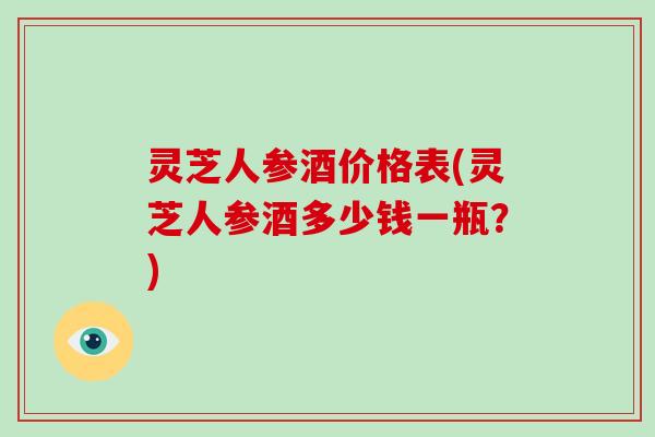 灵芝人参酒价格表(灵芝人参酒多少钱一瓶?)-第1张图片-破壁灵芝孢子粉研究指南 灵芝人参酒价格表(灵芝人参酒多少钱一瓶?)-第1张图片-破壁灵芝孢子粉研究指南