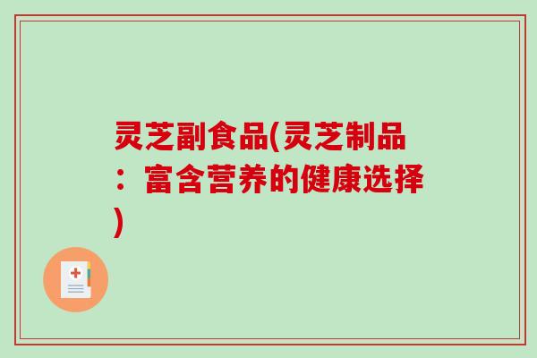 灵芝副食品(灵芝制品:富含营养的健康选择)-第1张图片-破壁灵芝孢子粉研究指南 灵芝副食品(灵芝制品:富含营养的健康选择)-第1张图片-破壁灵芝孢子粉研究指南
