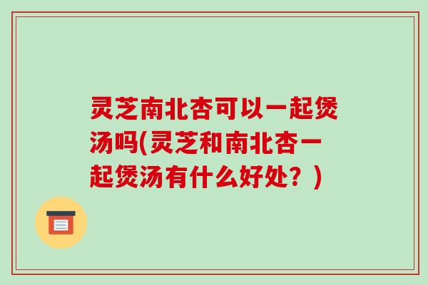 灵芝南北杏可以一起煲汤吗(灵芝和南北杏一起煲汤有什么好处?)-第1张图片-破壁灵芝孢子粉研究指南 灵芝南北杏可以一起煲汤吗(灵芝和南北杏一起煲汤有什么好处?)-第1张图片-破壁灵芝孢子粉研究指南