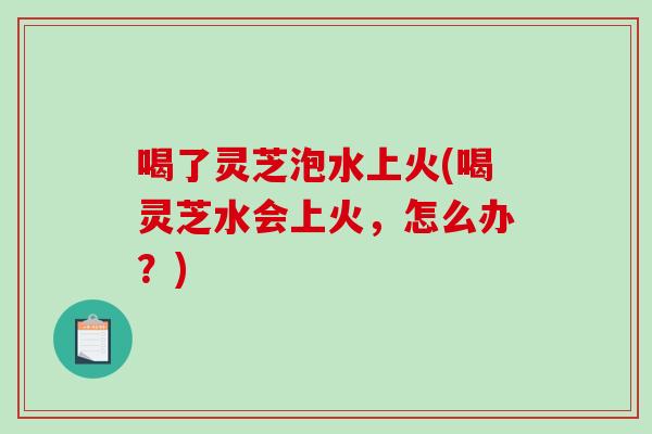 喝了灵芝泡水上火(喝灵芝水会上火,怎么办?)-第1张图片-破壁灵芝孢子粉研究指南 喝了灵芝泡水上火(喝灵芝水会上火,怎么办?)-第1张图片-破壁灵芝孢子粉研究指南