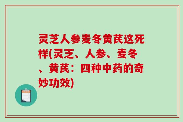 灵芝人参麦冬黄芪这死样(灵芝、人参、麦冬、黄芪:四种中药的奇妙功效)-第1张图片-破壁灵芝孢子粉研究指南 灵芝人参麦冬黄芪这死样(灵芝、人参、麦冬、黄芪:四种中药的奇妙功效)-第1张图片-破壁灵芝孢子粉研究指南