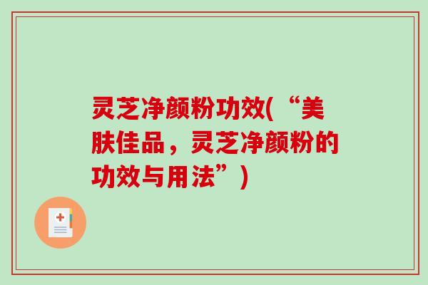 灵芝净颜粉功效(“美肤佳品,灵芝净颜粉的功效与用法”)-第1张图片-破壁灵芝孢子粉研究指南 灵芝净颜粉功效(“美肤佳品,灵芝净颜粉的功效与用法”)-第1张图片-破壁灵芝孢子粉研究指南
