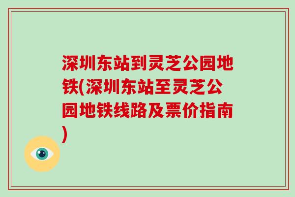 深圳东站到灵芝公园地铁(深圳东站至灵芝公园地铁线路及票价指南)-第1张图片-破壁灵芝孢子粉研究指南