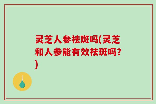 灵芝人参祛斑吗(灵芝和人参能有效祛斑吗?)-第1张图片-破壁灵芝孢子粉研究指南 灵芝人参祛斑吗(灵芝和人参能有效祛斑吗?)-第1张图片-破壁灵芝孢子粉研究指南