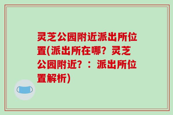 灵芝公园附近派出所位置(派出所在哪?灵芝公园附近?:派出所位置解析)-第1张图片-破壁灵芝孢子粉研究指南 灵芝公园附近派出所位置(派出所在哪?灵芝公园附近?:派出所位置解析)-第1张图片-破壁灵芝孢子粉研究指南