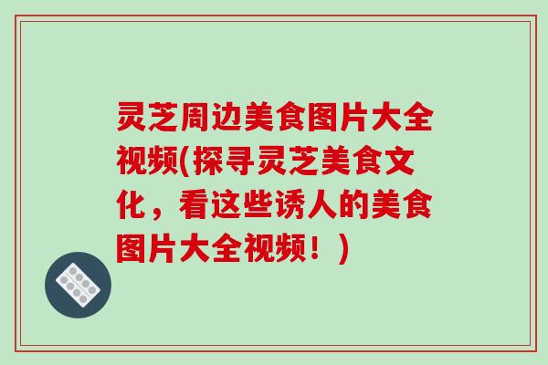 灵芝周边美食图片大全视频(探寻灵芝美食文化,看这些诱人的美食图片大全视频!)-第1张图片-破壁灵芝孢子粉研究指南 灵芝周边美食图片大全视频(探寻灵芝美食文化,看这些诱人的美食图片大全视频!)-第1张图片-破壁灵芝孢子粉研究指南