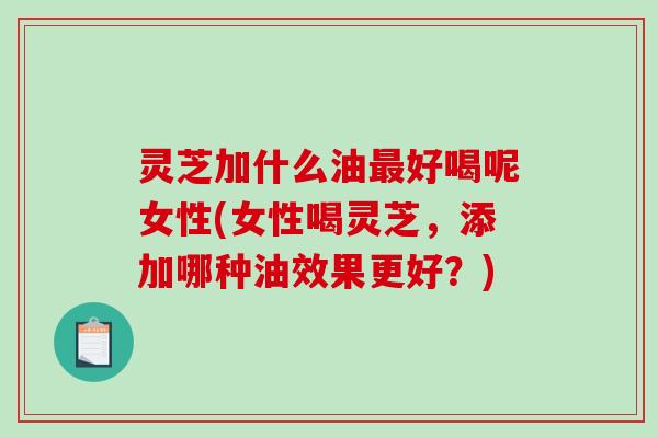 灵芝加什么油最好喝呢女性(女性喝灵芝,添加哪种油效果更好?)-第1张图片-破壁灵芝孢子粉研究指南 灵芝加什么油最好喝呢女性(女性喝灵芝,添加哪种油效果更好?)-第1张图片-破壁灵芝孢子粉研究指南