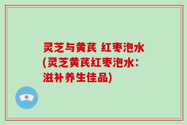 灵芝与黄芪 红枣泡水(灵芝黄芪红枣泡水:滋补养生佳品)-第1张图片-破壁灵芝孢子粉研究指南 灵芝与黄芪 红枣泡水(灵芝黄芪红枣泡水:滋补养生佳品)-第1张图片-破壁灵芝孢子粉研究指南