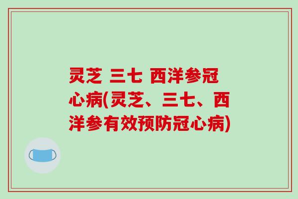 灵芝 三七 西洋参冠心病(灵芝、三七、西洋参有效预防冠心病)-第1张图片-破壁灵芝孢子粉研究指南 灵芝 三七 西洋参冠心病(灵芝、三七、西洋参有效预防冠心病)-第1张图片-破壁灵芝孢子粉研究指南
