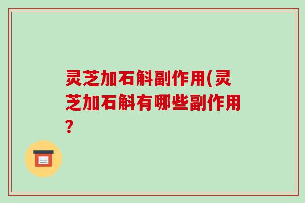 灵芝加石斛副作用(灵芝加石斛有哪些副作用?-第1张图片-破壁灵芝孢子粉研究指南 灵芝加石斛副作用(灵芝加石斛有哪些副作用?-第1张图片-破壁灵芝孢子粉研究指南