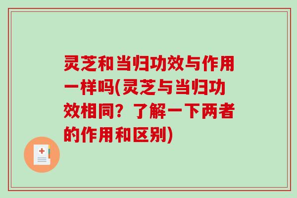 灵芝和当归功效与作用一样吗(灵芝与当归功效相同？了解一下两者的作用和区别)-第1张图片-破壁灵芝孢子粉研究指南
