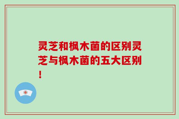 灵芝和枫木菌的区别灵芝与枫木菌的五大区别!-第1张图片-破壁灵芝孢子粉研究指南 灵芝和枫木菌的区别灵芝与枫木菌的五大区别!-第1张图片-破壁灵芝孢子粉研究指南