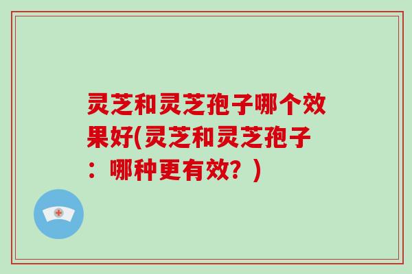 灵芝和灵芝孢子哪个效果好(灵芝和灵芝孢子:哪种更有效?)-第1张图片-破壁灵芝孢子粉研究指南 灵芝和灵芝孢子哪个效果好(灵芝和灵芝孢子:哪种更有效?)-第1张图片-破壁灵芝孢子粉研究指南