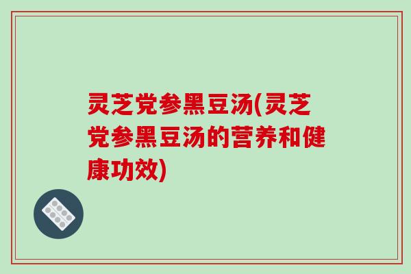 灵芝党参黑豆汤(灵芝党参黑豆汤的营养和健康功效)-第1张图片-破壁灵芝孢子粉研究指南 灵芝党参黑豆汤(灵芝党参黑豆汤的营养和健康功效)-第1张图片-破壁灵芝孢子粉研究指南