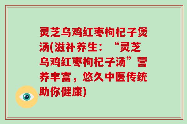 灵芝乌鸡红枣枸杞子煲汤(滋补养生:“灵芝乌鸡红枣枸杞子汤”营养丰富,悠久中医传统助你健康)-第1张图片-破壁灵芝孢子粉研究指南 灵芝乌鸡红枣枸杞子煲汤(滋补养生:“灵芝乌鸡红枣枸杞子汤”营养丰富,悠久中医传统助你健康)-第1张图片-破壁灵芝孢子粉研究指南