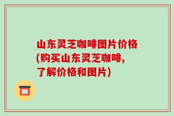 山东灵芝咖啡图片价格(购买山东灵芝咖啡,了解价格和图片)-第1张图片-破壁灵芝孢子粉研究指南 山东灵芝咖啡图片价格(购买山东灵芝咖啡,了解价格和图片)-第1张图片-破壁灵芝孢子粉研究指南