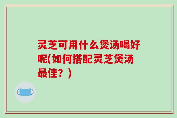 灵芝可用什么煲汤喝好呢(如何搭配灵芝煲汤最佳?)-第1张图片-破壁灵芝孢子粉研究指南 灵芝可用什么煲汤喝好呢(如何搭配灵芝煲汤最佳?)-第1张图片-破壁灵芝孢子粉研究指南