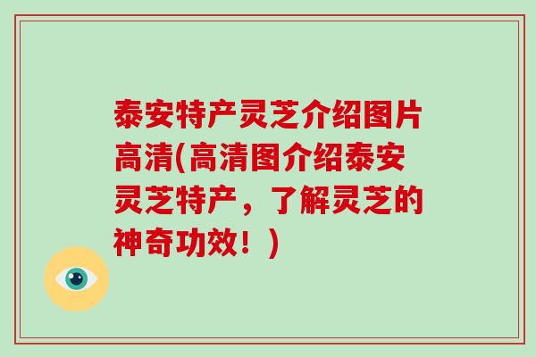 泰安特产灵芝介绍图片高清(高清图介绍泰安灵芝特产,了解灵芝的神奇功效!)-第1张图片-破壁灵芝孢子粉研究指南 泰安特产灵芝介绍图片高清(高清图介绍泰安灵芝特产,了解灵芝的神奇功效!)-第1张图片-破壁灵芝孢子粉研究指南