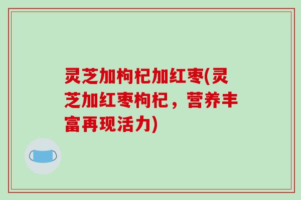 灵芝加枸杞加红枣(灵芝加红枣枸杞,营养丰富再现活力)-第1张图片-破壁灵芝孢子粉研究指南 灵芝加枸杞加红枣(灵芝加红枣枸杞,营养丰富再现活力)-第1张图片-破壁灵芝孢子粉研究指南
