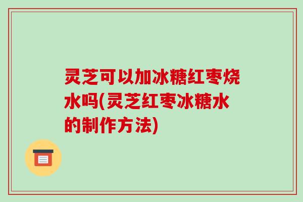 灵芝可以加冰糖红枣烧水吗(灵芝红枣冰糖水的制作方法)-第1张图片-破壁灵芝孢子粉研究指南 灵芝可以加冰糖红枣烧水吗(灵芝红枣冰糖水的制作方法)-第1张图片-破壁灵芝孢子粉研究指南
