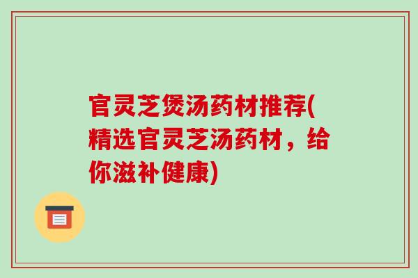 官灵芝煲汤药材推荐(精选官灵芝汤药材,给你滋补健康)-第1张图片-破壁灵芝孢子粉研究指南 官灵芝煲汤药材推荐(精选官灵芝汤药材,给你滋补健康)-第1张图片-破壁灵芝孢子粉研究指南