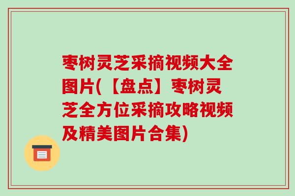 枣树灵芝采摘视频大全图片(【盘点】枣树灵芝全方位采摘攻略视频及精美图片合集)-第1张图片-破壁灵芝孢子粉研究指南 枣树灵芝采摘视频大全图片(【盘点】枣树灵芝全方位采摘攻略视频及精美图片合集)-第1张图片-破壁灵芝孢子粉研究指南