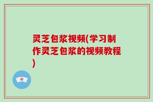 灵芝包浆视频(学习制作灵芝包浆的视频教程)-第1张图片-破壁灵芝孢子粉研究指南 灵芝包浆视频(学习制作灵芝包浆的视频教程)-第1张图片-破壁灵芝孢子粉研究指南