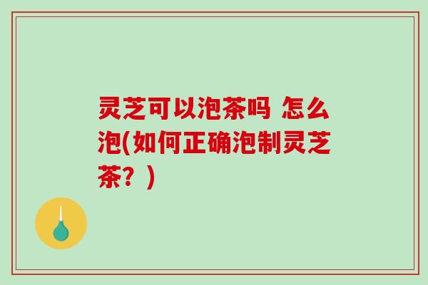 灵芝可以泡茶吗 怎么泡(如何正确泡制灵芝茶?)-第1张图片-破壁灵芝孢子粉研究指南 灵芝可以泡茶吗 怎么泡(如何正确泡制灵芝茶?)-第1张图片-破壁灵芝孢子粉研究指南