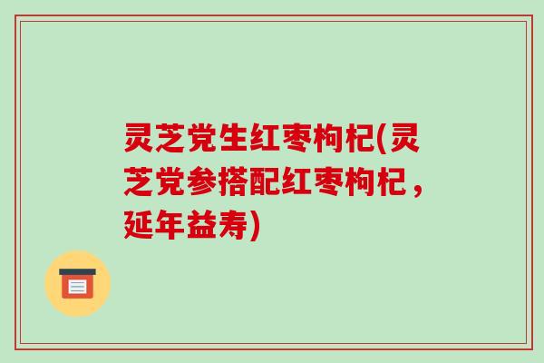 灵芝党生红枣枸杞(灵芝党参搭配红枣枸杞,延年益寿)-第1张图片-破壁灵芝孢子粉研究指南 灵芝党生红枣枸杞(灵芝党参搭配红枣枸杞,延年益寿)-第1张图片-破壁灵芝孢子粉研究指南