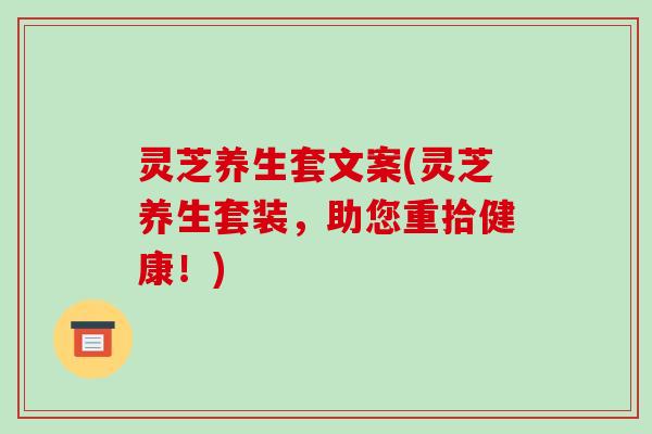 灵芝养生套文案(灵芝养生套装,助您重拾健康!)-第1张图片-破壁灵芝孢子粉研究指南 灵芝养生套文案(灵芝养生套装,助您重拾健康!)-第1张图片-破壁灵芝孢子粉研究指南